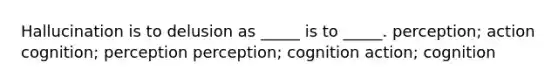 Hallucination is to delusion as _____ is to _____. perception; action cognition; perception perception; cognition action; cognition