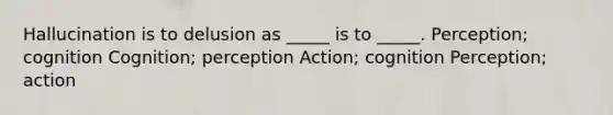 Hallucination is to delusion as _____ is to _____. Perception; cognition Cognition; perception Action; cognition Perception; action