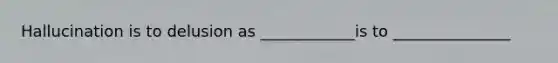 Hallucination is to delusion as ____________is to _______________