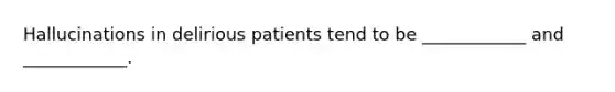 Hallucinations in delirious patients tend to be ____________ and ____________.