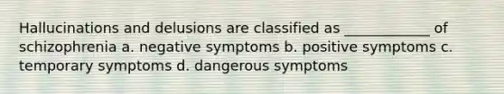 Hallucinations and delusions are classified as ____________ of schizophrenia a. negative symptoms b. positive symptoms c. temporary symptoms d. dangerous symptoms