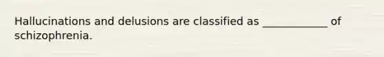 Hallucinations and delusions are classified as ____________ of schizophrenia.