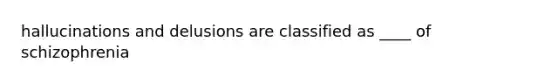 hallucinations and delusions are classified as ____ of schizophrenia