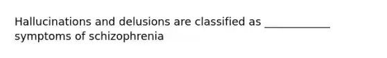 Hallucinations and delusions are classified as ____________ symptoms of schizophrenia