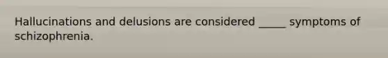 Hallucinations and delusions are considered _____ symptoms of schizophrenia.