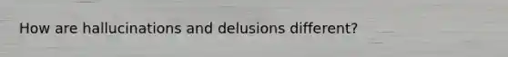 How are hallucinations and delusions different?