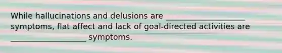 While hallucinations and delusions are ____________________ symptoms, flat affect and lack of goal-directed activities are ___________________ symptoms.