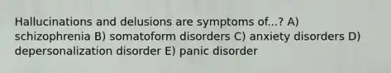 Hallucinations and delusions are symptoms of...? A) schizophrenia B) somatoform disorders C) anxiety disorders D) depersonalization disorder E) panic disorder