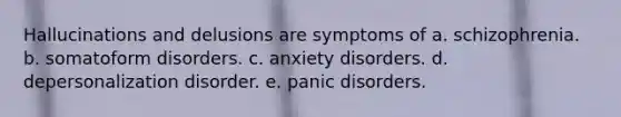 Hallucinations and delusions are symptoms of a. schizophrenia. b. somatoform disorders. c. anxiety disorders. d. depersonalization disorder. e. panic disorders.