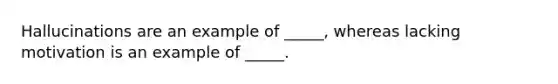 Hallucinations are an example of _____, whereas lacking motivation is an example of _____.