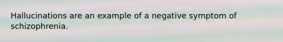 Hallucinations are an example of a negative symptom of schizophrenia.