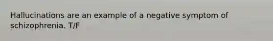 Hallucinations are an example of a negative symptom of schizophrenia. T/F