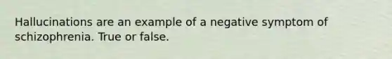Hallucinations are an example of a negative symptom of schizophrenia. True or false.