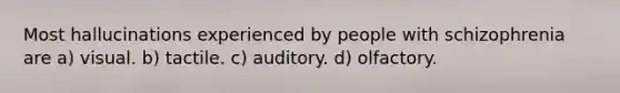 Most hallucinations experienced by people with schizophrenia are a) visual. b) tactile. c) auditory. d) olfactory.