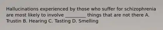 Hallucinations experienced by those who suffer for schizophrenia are most likely to involve _________ things that are not there A. Trustin B. Hearing C. Tasting D. Smelling