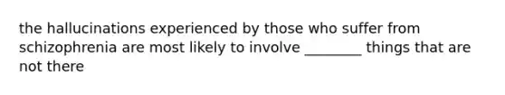 the hallucinations experienced by those who suffer from schizophrenia are most likely to involve ________ things that are not there