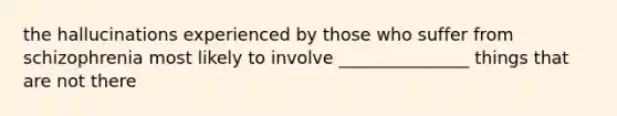 the hallucinations experienced by those who suffer from schizophrenia most likely to involve _______________ things that are not there