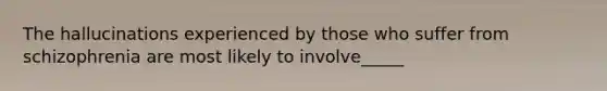 The hallucinations experienced by those who suffer from schizophrenia are most likely to involve_____