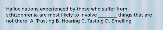 Hallucinations experienced by those who suffer from schizophrenia are most likely to involve ________ things that are not there: A. Trusting B. Hearing C. Tasting D. Smelling