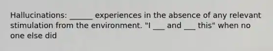 Hallucinations: ______ experiences in the absence of any relevant stimulation from the environment. "I ___ and ___ this" when no one else did