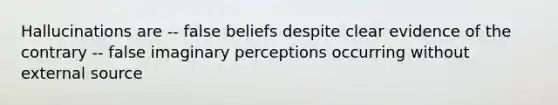 Hallucinations are -- false beliefs despite clear evidence of the contrary -- false imaginary perceptions occurring without external source