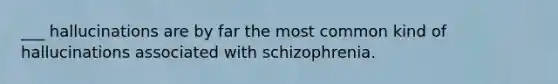 ___ hallucinations are by far the most common kind of hallucinations associated with schizophrenia.