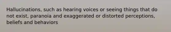 Hallucinations, such as hearing voices or seeing things that do not exist, paranoia and exaggerated or distorted perceptions, beliefs and behaviors