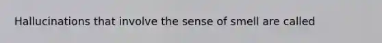 Hallucinations that involve the sense of smell are called