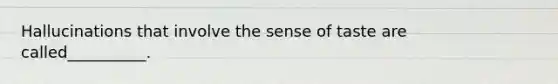 Hallucinations that involve the sense of taste are called__________.