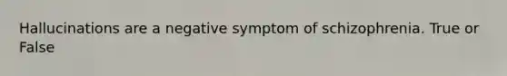 Hallucinations are a negative symptom of schizophrenia. True or False