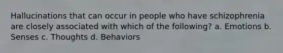 Hallucinations that can occur in people who have schizophrenia are closely associated with which of the following? a. Emotions b. Senses c. Thoughts d. Behaviors