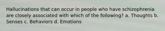 Hallucinations that can occur in people who have schizophrenia are closely associated with which of the following? a. Thoughts b. Senses c. Behaviors d. Emotions