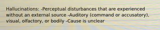 Hallucinations: -Perceptual disturbances that are experienced without an external source -Auditory (command or accusatory), visual, olfactory, or bodily -Cause is unclear