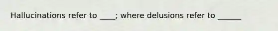 Hallucinations refer to ____; where delusions refer to ______
