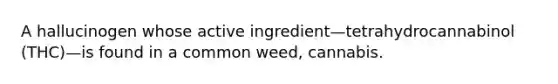 A hallucinogen whose active ingredient—tetrahydrocannabinol (THC)—is found in a common weed, cannabis.