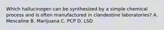 Which hallucinogen can be synthesized by a simple chemical process and is often manufactured in clandestine​ laboratories? A. Mescaline B. Marijuana C. PCP D. LSD