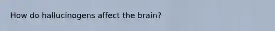 How do hallucinogens affect the brain?