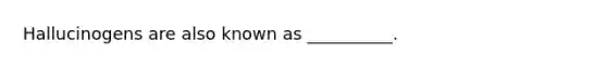 Hallucinogens are also known as __________.