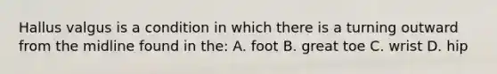 Hallus valgus is a condition in which there is a turning outward from the midline found in the: A. foot B. great toe C. wrist D. hip