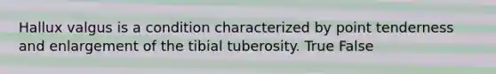 Hallux valgus is a condition characterized by point tenderness and enlargement of the tibial tuberosity. True False