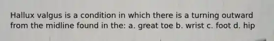 Hallux valgus is a condition in which there is a turning outward from the midline found in the: a. great toe b. wrist c. foot d. hip