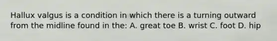 Hallux valgus is a condition in which there is a turning outward from the midline found in the: A. great toe B. wrist C. foot D. hip