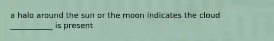 a halo around the sun or the moon indicates the cloud ___________ is present