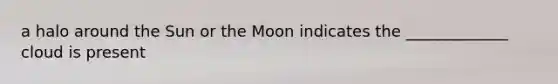 a halo around the Sun or the Moon indicates the _____________ cloud is present