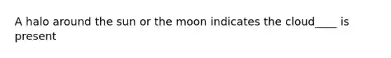 A halo around the sun or the moon indicates the cloud____ is present