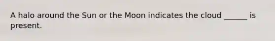 A halo around the Sun or the Moon indicates the cloud ______ is present.