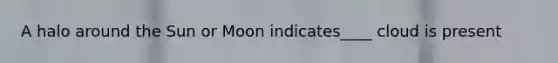 A halo around the Sun or Moon indicates____ cloud is present