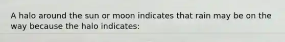A halo around the sun or moon indicates that rain may be on the way because the halo indicates: