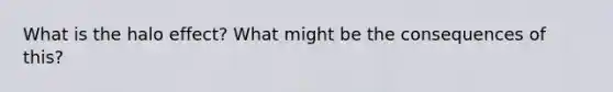 What is the halo effect? What might be the consequences of this?