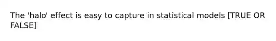 The 'halo' effect is easy to capture in statistical models [TRUE OR FALSE]